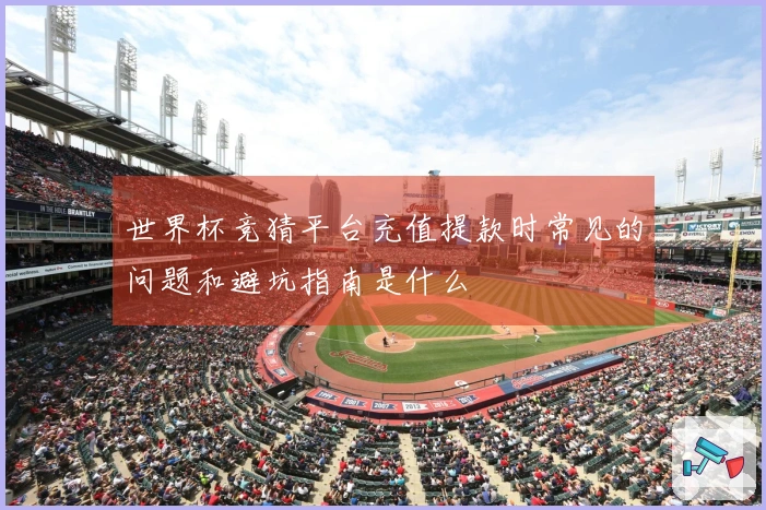 世界杯竞猜平台充值提款时常见的问题和避坑指南是什么