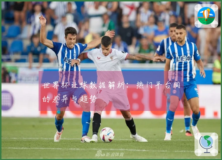 世界杯让球数据解析：热门平台间的差异与趋势