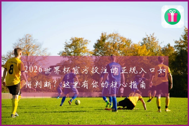 2026世界杯官方投注的正规入口如何判断？这里有你的核心指南