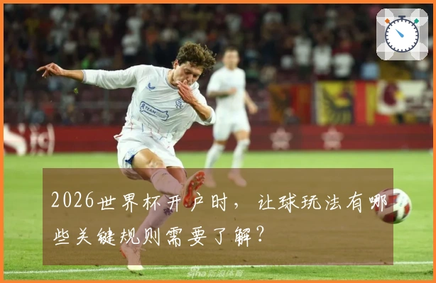 2026世界杯开户时，让球玩法有哪些关键规则需要了解？