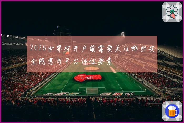 2026世界杯开户前需要关注哪些安全隐患与平台评估要素